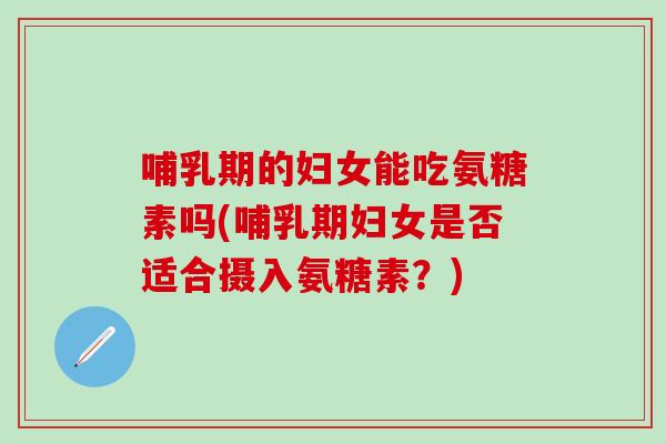 哺乳期的妇女能吃氨糖素吗(哺乳期妇女是否适合摄入氨糖素？)