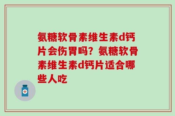 氨糖软骨素维生素d钙片会伤胃吗？氨糖软骨素维生素d钙片适合哪些人吃