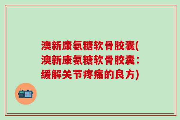 澳新康氨糖软骨胶囊(澳新康氨糖软骨胶囊：缓解关节疼痛的良方)