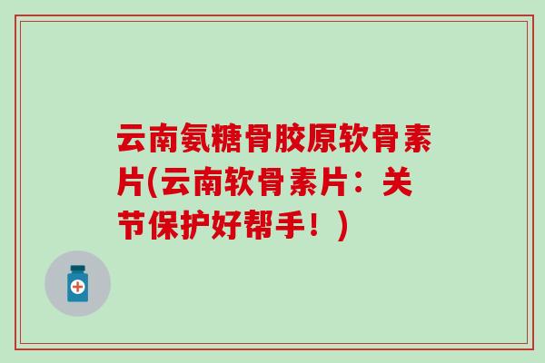云南氨糖骨胶原软骨素片(云南软骨素片：关节保护好帮手！)