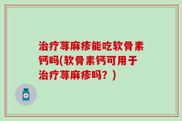 治疗荨麻疹能吃软骨素钙吗(软骨素钙可用于治疗荨麻疹吗？)