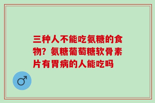 三种人不能吃氨糖的食物？氨糖葡萄糖软骨素片有胃病的人能吃吗