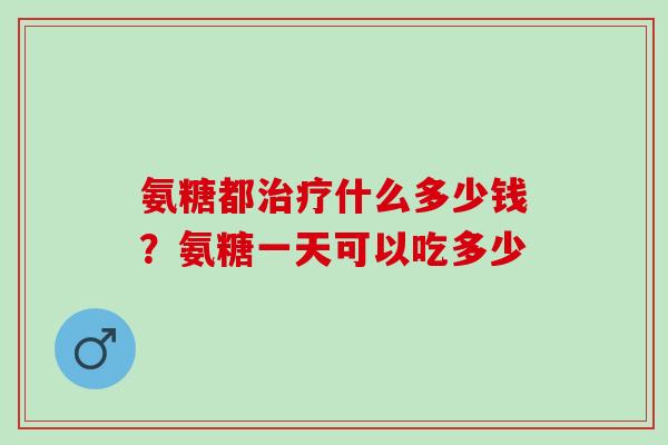 氨糖都治疗什么多少钱？氨糖一天可以吃多少