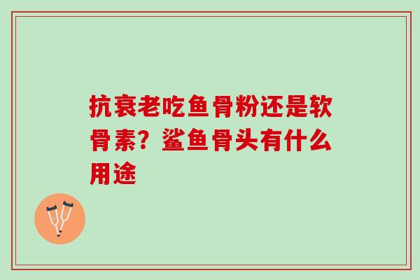 抗衰老吃鱼骨粉还是软骨素？鲨鱼骨头有什么用途
