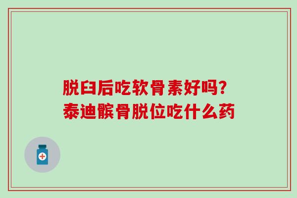 脱臼后吃软骨素好吗？泰迪髌骨脱位吃什么药