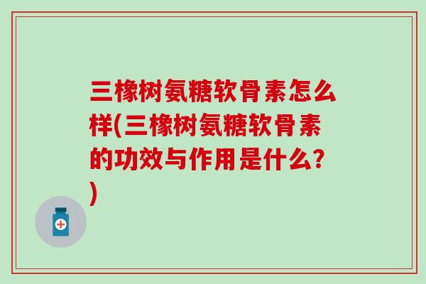 三橡树氨糖软骨素怎么样(三橡树氨糖软骨素的功效与作用是什么？)