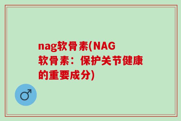 nag软骨素(NAG软骨素：保护关节健康的重要成分)