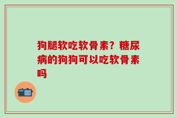 狗腿软吃软骨素？糖尿病的狗狗可以吃软骨素吗