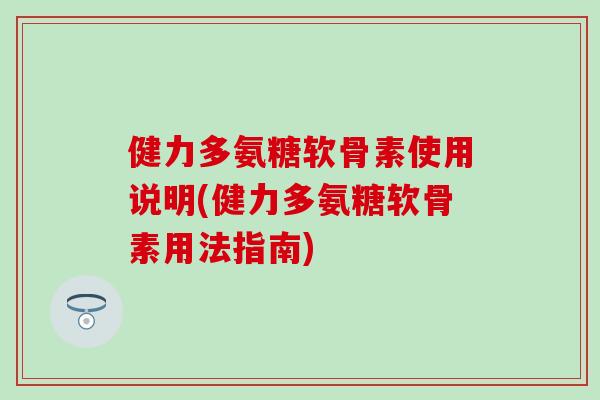 健力多氨糖软骨素使用说明(健力多氨糖软骨素用法指南)