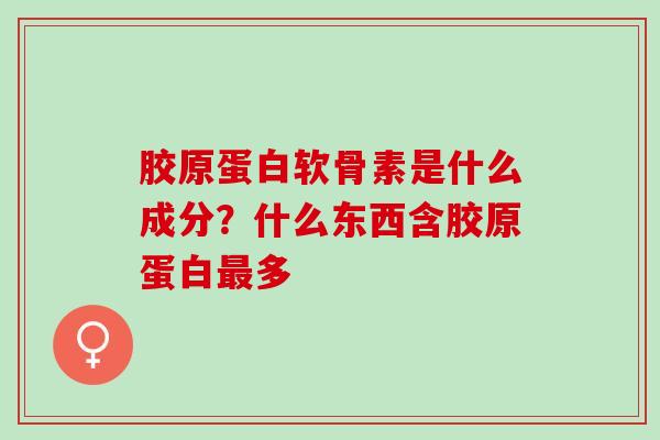 胶原蛋白软骨素是什么成分？什么东西含胶原蛋白最多