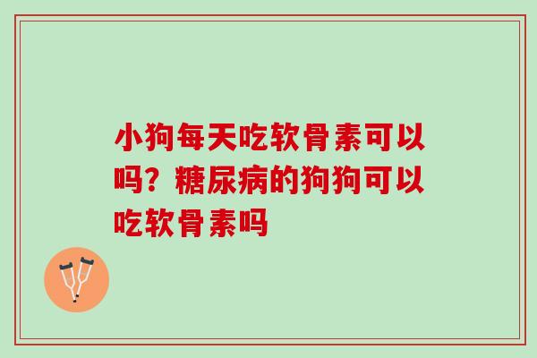 小狗每天吃软骨素可以吗？糖尿病的狗狗可以吃软骨素吗
