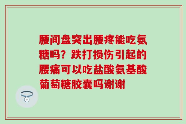 腰间盘突出腰疼能吃氨糖吗？跌打损伤引起的腰痛可以吃盐酸氨基酸葡萄糖胶囊吗谢谢