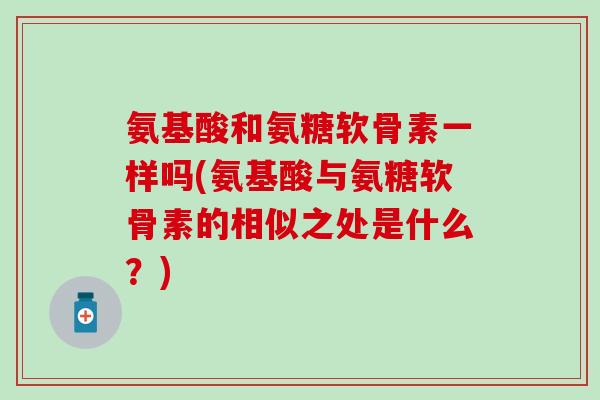 氨基酸和氨糖软骨素一样吗(氨基酸与氨糖软骨素的相似之处是什么？)