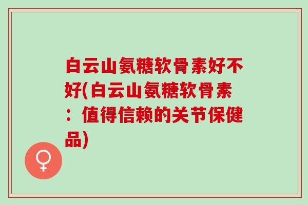 白云山氨糖软骨素好不好(白云山氨糖软骨素：值得信赖的关节保健品)