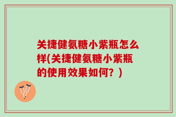 关捷健氨糖小紫瓶怎么样(关捷健氨糖小紫瓶的使用效果如何？)