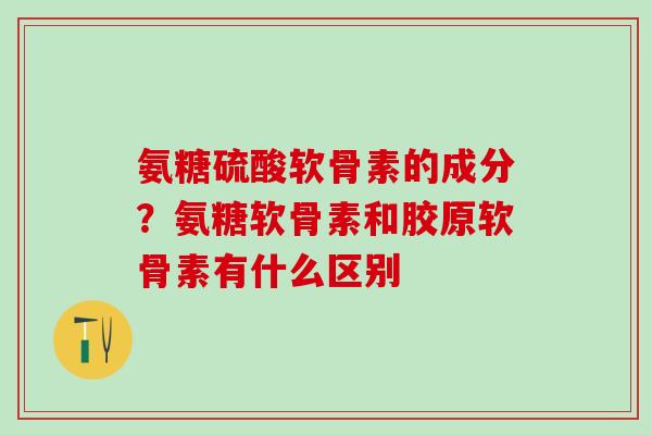 氨糖硫酸软骨素的成分？氨糖软骨素和胶原软骨素有什么区别