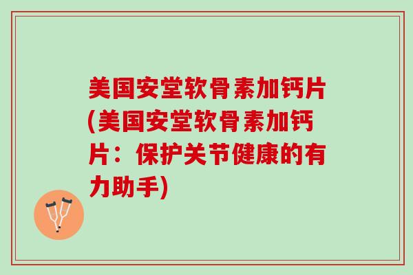 美国安堂软骨素加钙片(美国安堂软骨素加钙片：保护关节健康的有力助手)