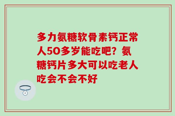 多力氨糖软骨素钙正常人5O多岁能吃吧？氨糖钙片多大可以吃老人吃会不会不好