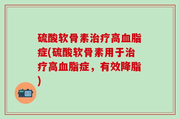 硫酸软骨素治疗高血脂症(硫酸软骨素用于治疗高血脂症，有效降脂)