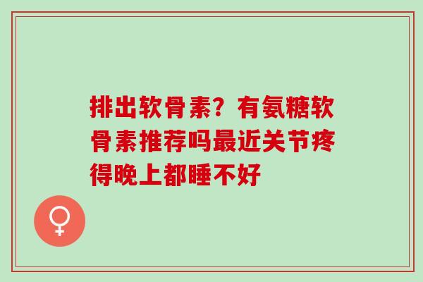 排出软骨素？有氨糖软骨素推荐吗最近关节疼得晚上都睡不好
