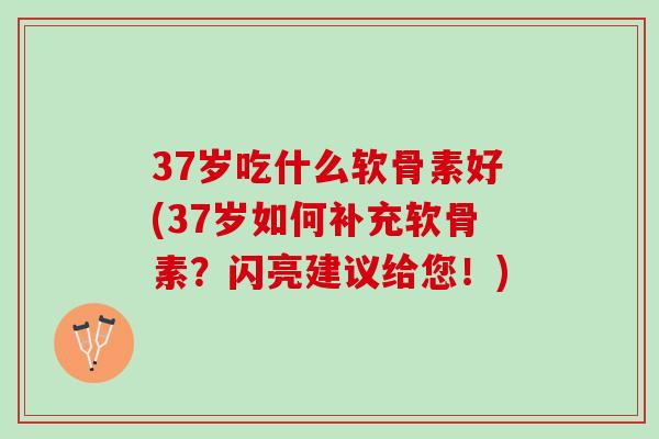 37岁吃什么软骨素好(37岁如何补充软骨素？闪亮建议给您！)