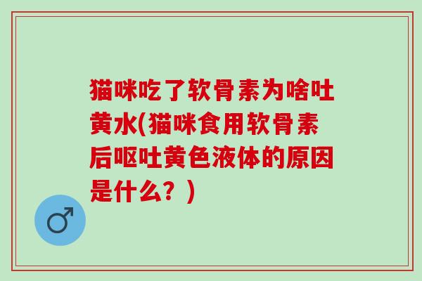 猫咪吃了软骨素为啥吐黄水(猫咪食用软骨素后呕吐黄色液体的原因是什么？)