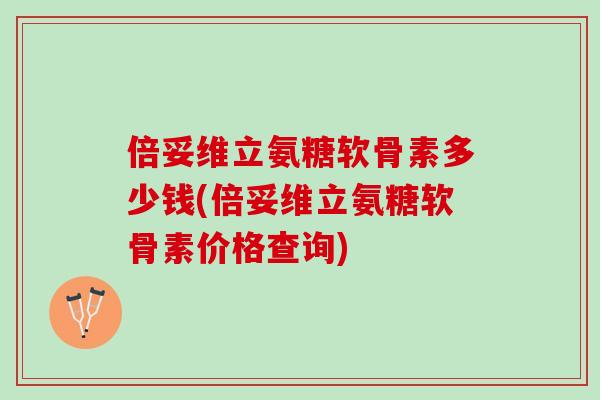 倍妥维立氨糖软骨素多少钱(倍妥维立氨糖软骨素价格查询)