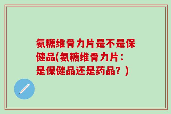 氨糖维骨力片是不是保健品(氨糖维骨力片：是保健品还是药品？)