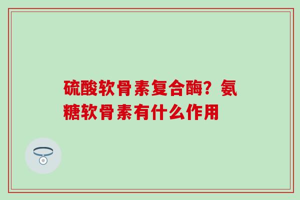硫酸软骨素复合酶？氨糖软骨素有什么作用