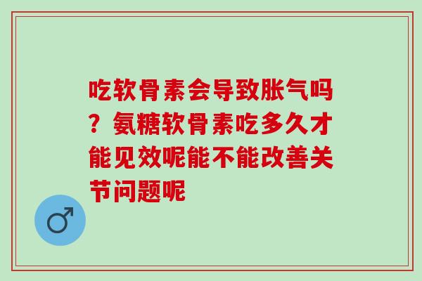 吃软骨素会导致胀气吗？氨糖软骨素吃多久才能见效呢能不能改善关节问题呢