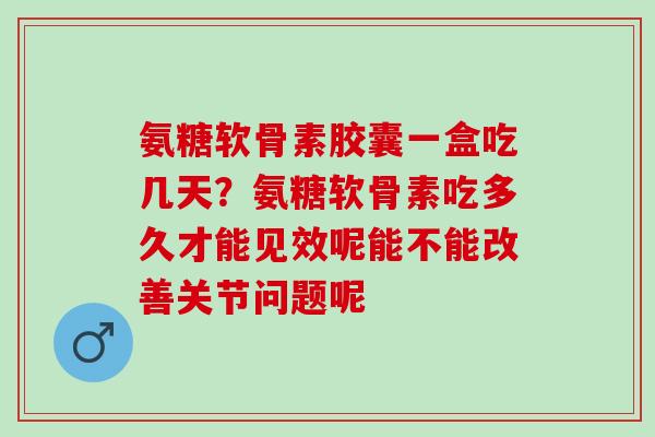氨糖软骨素胶囊一盒吃几天？氨糖软骨素吃多久才能见效呢能不能改善关节问题呢