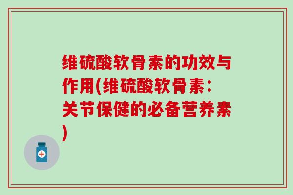 维硫酸软骨素的功效与作用(维硫酸软骨素：关节保健的必备营养素)