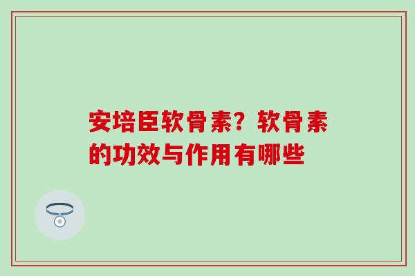 安培臣软骨素？软骨素的功效与作用有哪些
