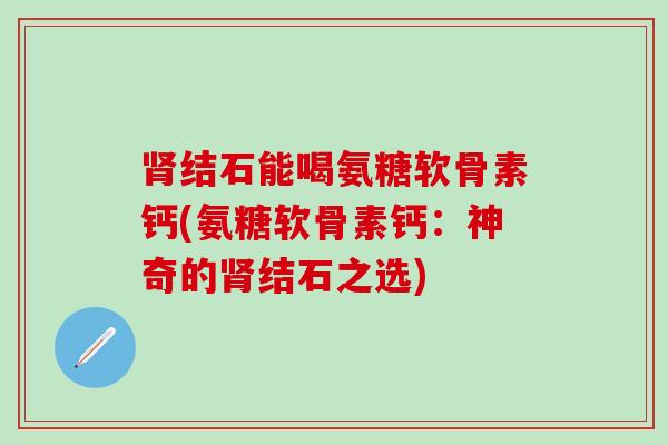 肾结石能喝氨糖软骨素钙(氨糖软骨素钙：神奇的肾结石之选)