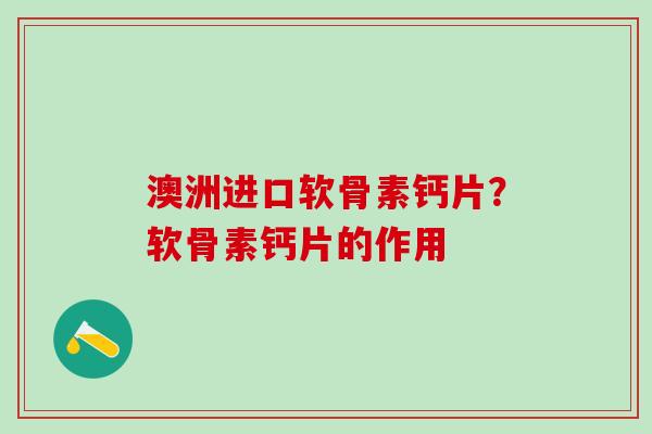 澳洲进口软骨素钙片？软骨素钙片的作用