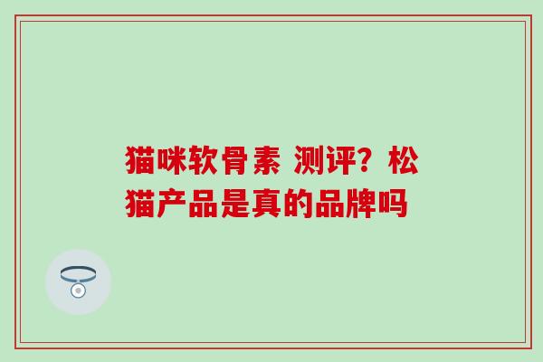 猫咪软骨素 测评？松猫产品是真的品牌吗