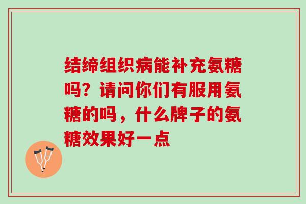 结缔组织病能补充氨糖吗？请问你们有服用氨糖的吗，什么牌子的氨糖效果好一点