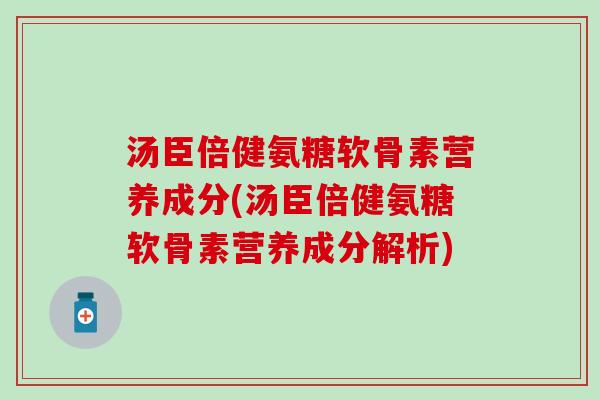 汤臣倍健氨糖软骨素营养成分(汤臣倍健氨糖软骨素营养成分解析)