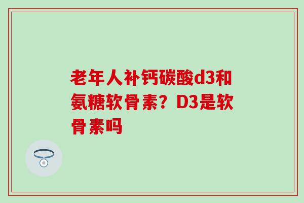 老年人补钙碳酸d3和氨糖软骨素？D3是软骨素吗