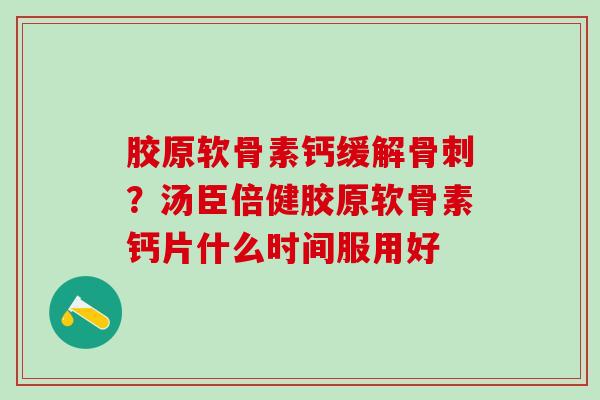 胶原软骨素钙缓解骨刺？汤臣倍健胶原软骨素钙片什么时间服用好