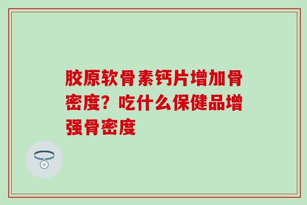 胶原软骨素钙片增加骨密度？吃什么保健品增强骨密度