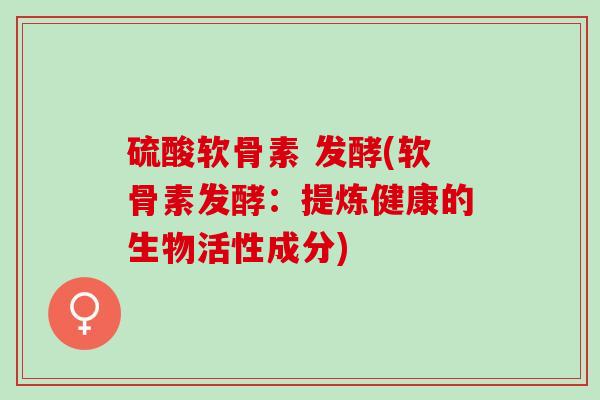 硫酸软骨素 发酵(软骨素发酵：提炼健康的生物活性成分)