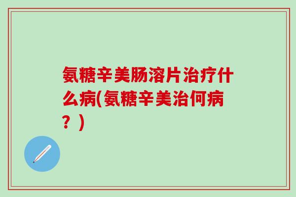 氨糖辛美肠溶片治疗什么病(氨糖辛美治何病？)