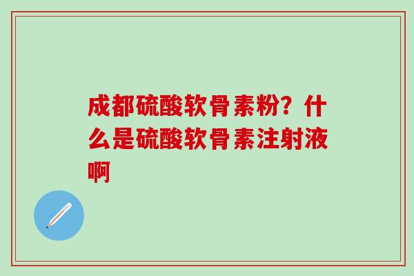 成都硫酸软骨素粉?什么是硫酸软骨素注射液啊 成都硫酸软骨素粉?什么是硫酸软骨素注射液啊