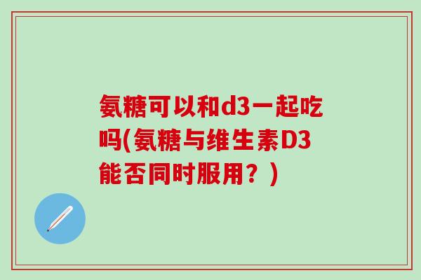 氨糖可以和d3一起吃吗(氨糖与维生素D3能否同时服用？)