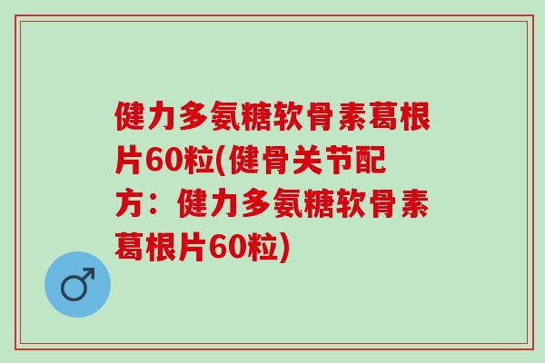 健力多氨糖软骨素葛根片60粒(健骨关节配方：健力多氨糖软骨素葛根片60粒)