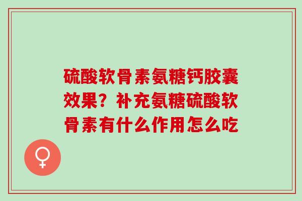硫酸软骨素氨糖钙胶囊效果？补充氨糖硫酸软骨素有什么作用怎么吃