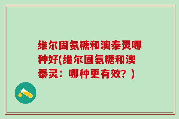 维尔固氨糖和澳泰灵哪种好(维尔固氨糖和澳泰灵：哪种更有效？)