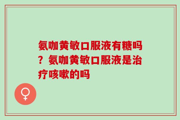 氨咖黄敏口服液有糖吗？氨咖黄敏口服液是治疗咳嗽的吗