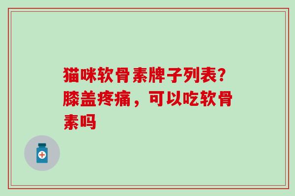 猫咪软骨素牌子列表?膝盖,可以吃软骨素吗 猫咪软骨素牌子列表?膝盖,可以吃软骨素吗